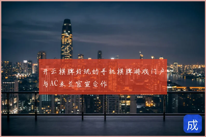 开云棋牌好玩的手机棋牌游戏门户与AC米兰官宣合作
