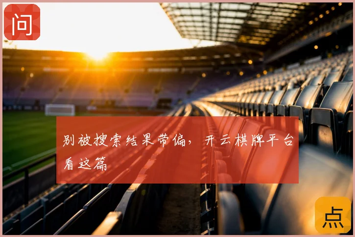 别被搜索结果带偏，开云棋牌平台看这篇