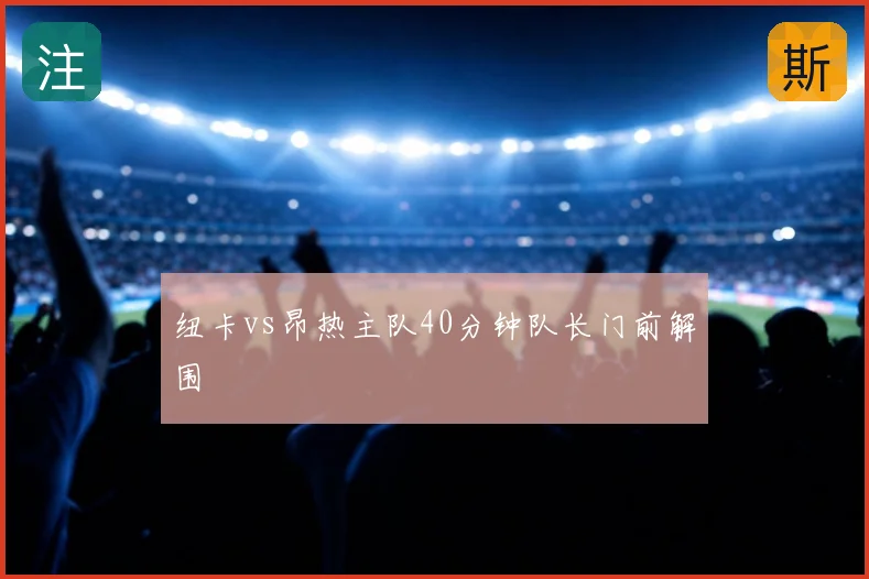 纽卡vs昂热主队40分钟队长门前解围