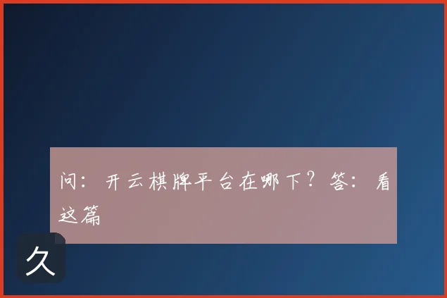 问:开云棋牌平台在哪下?答:看这篇